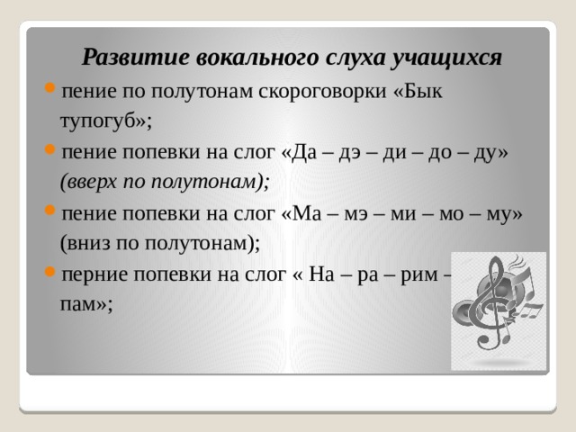 Развитие вокального слуха учащихся пение по полутонам скороговорки «Бык тупогуб»; пение попевки на слог «Да – дэ – ди – до – ду» (вверх по полутонам); пение попевки на слог «Ма – мэ – ми – мо – му» (вниз по полутонам); перние попевки на слог « На – ра – рим – пам – пам»; 