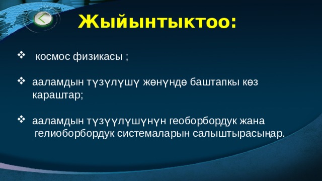 Жыйынтыктоо:   космос физикасы ; ааламдын түзүлүшү жөнүндө баштапкы көз караштар; ааламдын түзүүлүшүнүн геоборбордук жана  гелиоборбордук системаларын салыштырасыңар. 