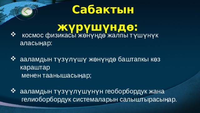 Сабактын жүрүшүндө:   космос физикасы жөнүндө жалпы түшүнүк аласыңар: ааламдын түзүлүшү жөнүндө баштапкы көз караштар  менен таанышасыңар; ааламдын түзүүлүшүнүн геоборбордук жана  гелиоборбордук системаларын салыштырасыңар. 
