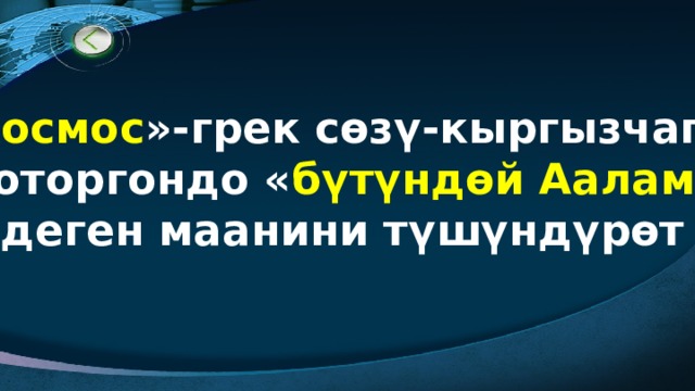 « Космос »-грек сөзү-кыргызчага  которгондо « бүтүндөй Аалам »  деген маанини түшүндүрөт 