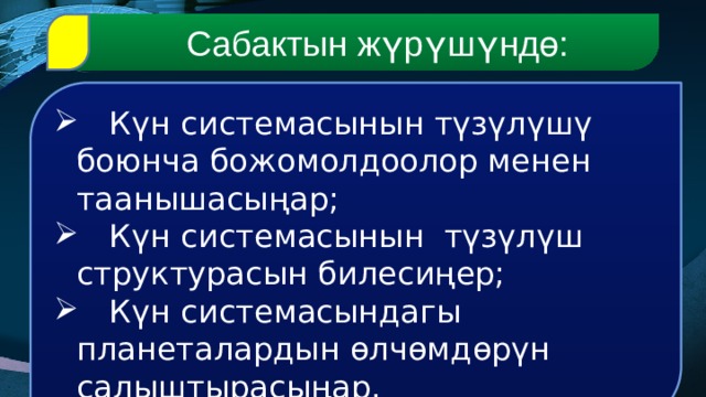  Сабактын жүрүшүндө:  Күн системасынын түзүлүшү боюнча божомолдоолор менен таанышасыңар;  Күн системасынын түзүлүш структурасын билесиңер;  Күн системасындагы планеталардын өлчөмдөрүн салыштырасыңар. 