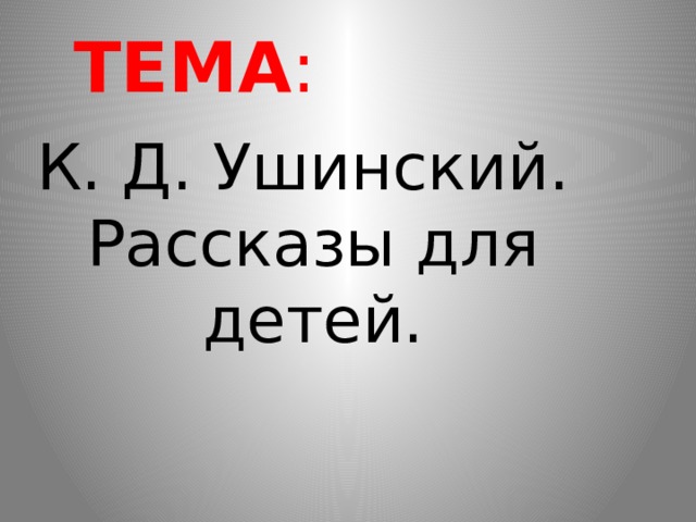  ТЕМА :  К. Д. Ушинский. Рассказы для детей. 