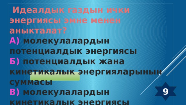  Идеалдык газдын ички энергиясы эмне менен аныкталат? А) молекулалардын потенциалдык энергиясы Б) потенциалдык жана кинетикалык энергияларынын суммасы В) молекулалардын кинетикалык энергиясы Г) газга берилген жылуулук саны 9  