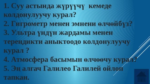1. Суу астында жүрүүчү кемеде колдонулуучу курал? 2. Гигрометр менен эмнени өлчөйбүз? 3. Ультра үндүн жардамы менен тереңдикти аныктоодо колдонулуучу курал ? 4. Атмосфера басымын өлчөөчу курал? 5. Эң алгач Галилео Галилей ойлоп тапкан. 