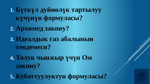 Бүткүл дуйнөлүк тартылуу күчүнүн формуласы? Архимед закону? Идеалдык газ абалынын теңдемеси? Толук чынжыр үчүн Ом закону? Кубаттуулуктун формуласы? 