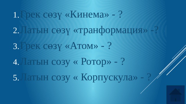 Грек сөзү «Кинема» - ? Латын сөзү «транформация» -? Грек сөзү «Атом» - ? Латын созу « Ротор» - ? Латын созу « Корпускула» - ? 
