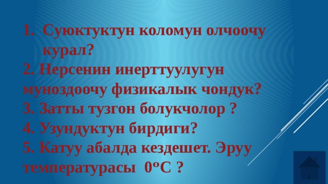 Суюктуктун коломун олчоочу курал? 2. Нерсенин инерттуулугун муноздоочу физикалык чондук? 3. Затты тузгон болукчолор ? 4. Узундуктун бирдиги? 5. Катуу абалда кездешет. Эруу температурасы 0ᵒС ? 