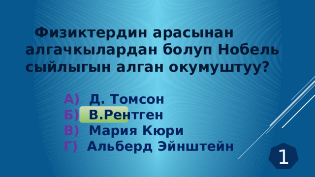              Физиктердин арасынан алгачкылардан болуп Нобель сыйлыгын алган окумуштуу?  А) Д. Томсон Б) В.Рентген В) Мария Кюри Г) Альберд Эйнштейн 1 