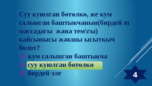 Суу куюлган бөтөлкө, же кум салынган баштыкчанын(бирдей m массадагы жана тем\гы) кайсынысы жакшы ысыткыч болот? А) кум салынган баштыкча Б) суу куюлган бөтөлкө В) бирдей эле 4 