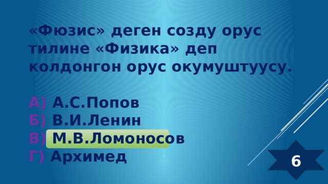 «Фюзис» деген созду орус тилине «Физика» деп колдонгон орус окумуштуусу.  А) А.С.Попов  Б) В.И.Ленин  В) М.В.Ломоносов  Г) Архимед 6 