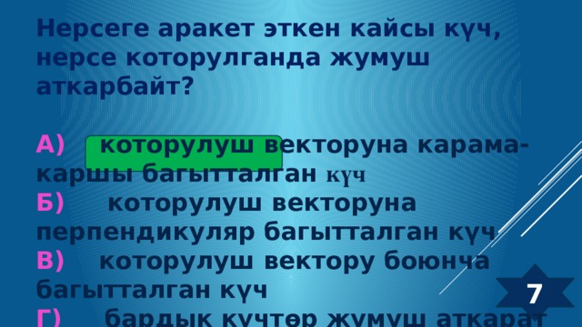 Нерсеге аракет эткен кайсы күч, нерсе которулганда жумуш аткарбайт?  А) которулуш векторуна карама-каршы багытталган күч Б) которулуш векторуна перпендикуляр багытталган күч В) которулуш вектору боюнча багытталган күч Г) бардык күчтөр жумуш аткарат 7  