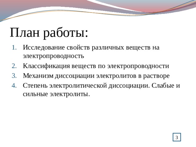 План работы: Исследование свойств различных веществ на электропроводность Классификация веществ по электропроводности Механизм диссоциации электролитов в растворе Степень электролитической диссоциации. Слабые и сильные электролиты. 3 