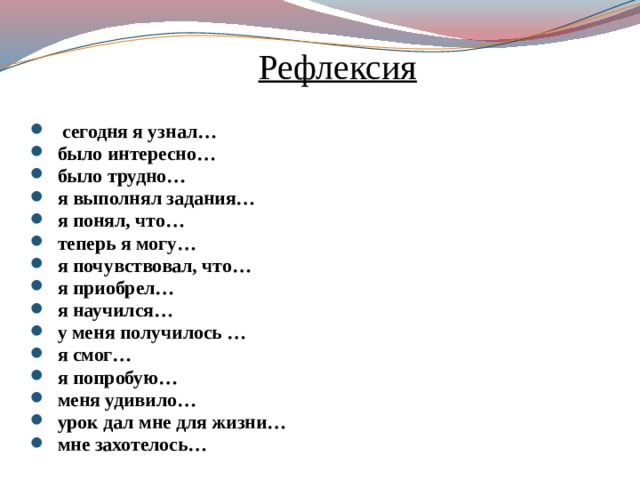 Рефлексия  сегодня я узнал… было интересно… было трудно… я выполнял задания… я понял, что… теперь я могу… я почувствовал, что… я приобрел… я научился… у меня получилось … я смог… я попробую… меня удивило… урок дал мне для жизни… мне захотелось… 