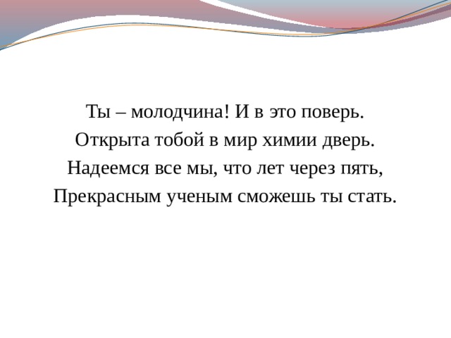 Ты – молодчина! И в это поверь. Открыта тобой в мир химии дверь. Надеемся все мы, что лет через пять, Прекрасным ученым сможешь ты стать. 