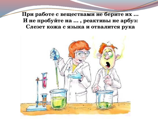 При работе с веществами не берите их … И не пробуйте на … , реактивы не арбуз: Слезет кожа с языка и отвалится рука 