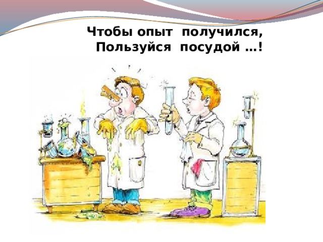 Чтобы опыт получился, Пользуйся посудой …! 