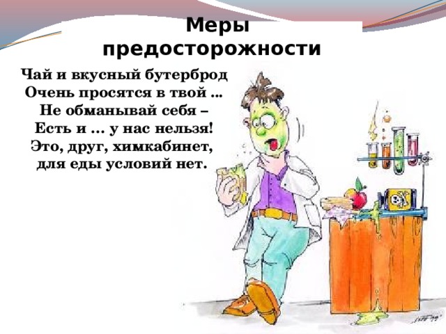 Меры предосторожности Чай и вкусный бутерброд Очень просятся в твой ... Не обманывай себя – Есть и … у нас нельзя! Это, друг, химкабинет, для еды условий нет. 