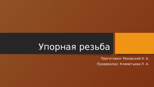 Упорная резьба Приготовил: Реховский А. А. Проверил(а): Климетьева Л. А. 