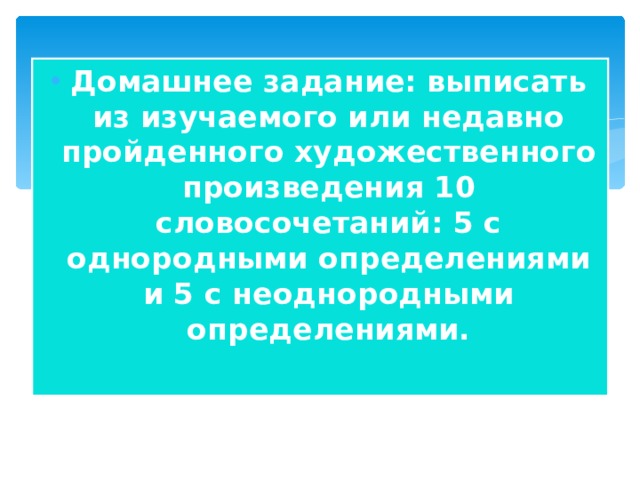 Домашнее задание: выписать из изучаемого или недавно пройденного художественного произведения 10 словосочетаний: 5 с однородными определениями и 5 с неоднородными определениями.  