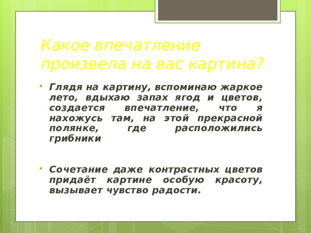 Какое впечатление произвела на вас картина?  Глядя на картину, вспоминаю жаркое лето, вдыхаю запах ягод и цветов, создается впечатление, что я нахожусь там, на этой прекрасной полянке, где расположились грибники   Сочетание даже контрастных цветов придаёт картине особую красоту, вызывает чувство радости.  