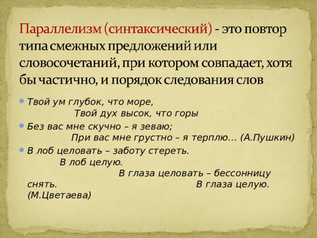 Твой ум глубок, что море, Твой дух высок, что горы Без вас мне скучно – я зеваю; При вас мне грустно – я терплю… (А.Пушкин) В лоб целовать – заботу стереть. В лоб целую. В глаза целовать – бессонницу снять. В глаза целую. (М.Цветаева) 