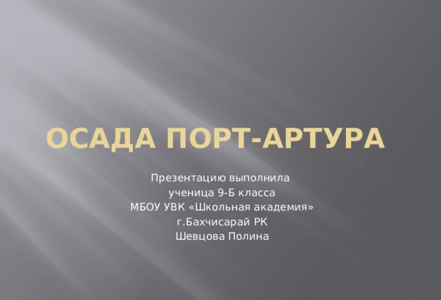 Осада Порт-артура Презентацию выполнила  ученица 9-Б класса  МБОУ УВК «Школьная академия»  г.Бахчисарай РК  Шевцова Полина 