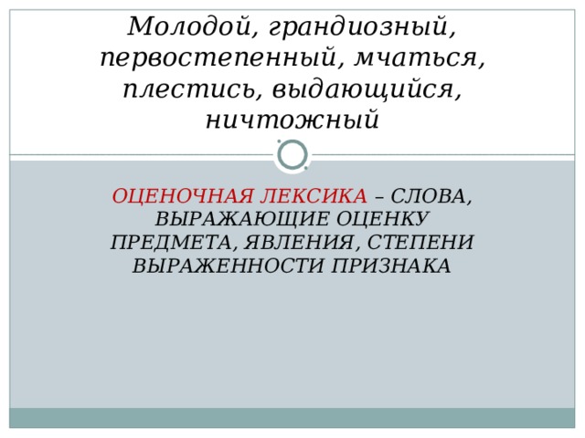 Молодой, грандиозный, первостепенный, мчаться, плестись, выдающийся, ничтожный ОЦЕНОЧНАЯ ЛЕКСИКА – СЛОВА, ВЫРАЖАЮЩИЕ ОЦЕНКУ ПРЕДМЕТА, ЯВЛЕНИЯ, СТЕПЕНИ ВЫРАЖЕННОСТИ ПРИЗНАКА  