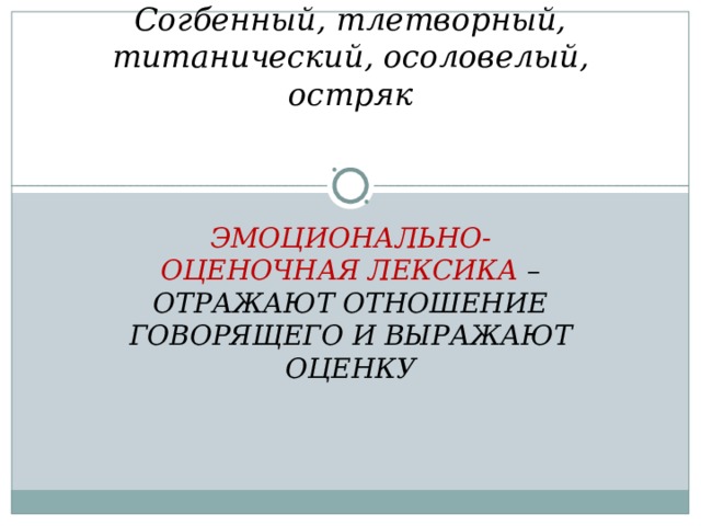 Согбенный, тлетворный, титанический, осоловелый, остряк   ЭМОЦИОНАЛЬНО-ОЦЕНОЧНАЯ ЛЕКСИКА – ОТРАЖАЮТ ОТНОШЕНИЕ ГОВОРЯЩЕГО И ВЫРАЖАЮТ ОЦЕНКУ  