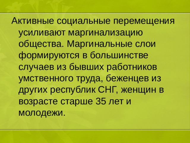 Активные социальные перемещения усиливают маргинализацию общества. Маргинальные слои формируются в большинстве случаев из бывших работников умственного труда, беженцев из других республик СНГ, женщин в возрасте старше 35 лет и молодежи. 