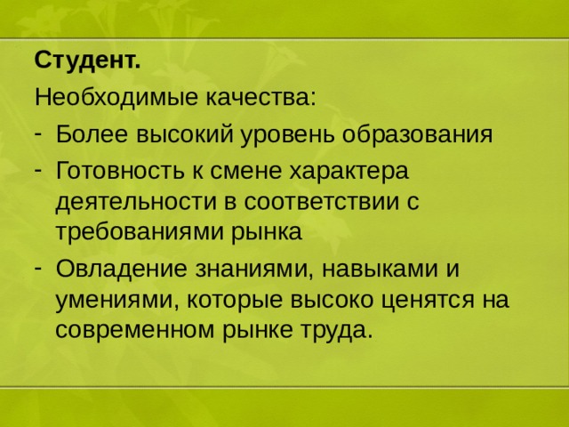 Студент. Необходимые качества: Более высокий уровень образования Готовность к смене характера деятельности в соответствии с требованиями рынка Овладение знаниями, навыками и умениями, которые высоко ценятся на современном рынке труда. 