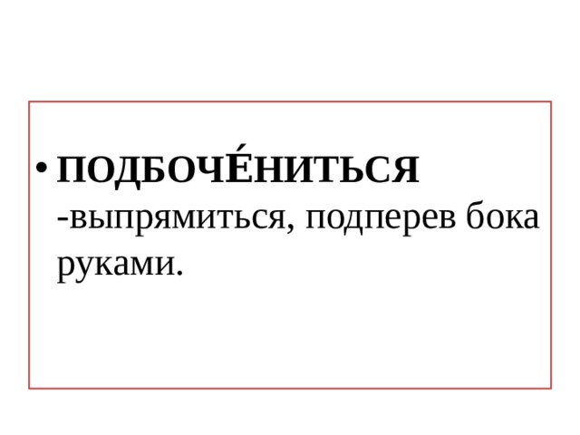 ПОДБОЧЕ́НИТЬСЯ -выпрямиться, подперев бока руками. 
