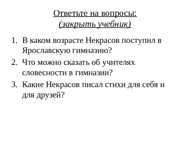 Ответьте на вопросы:  (закрыть учебник) В каком возрасте Некрасов поступил в Ярославскую гимназию? Что можно сказать об учителях словесности в гимназии? Какие Некрасов писал стихи для себя и для друзей? 