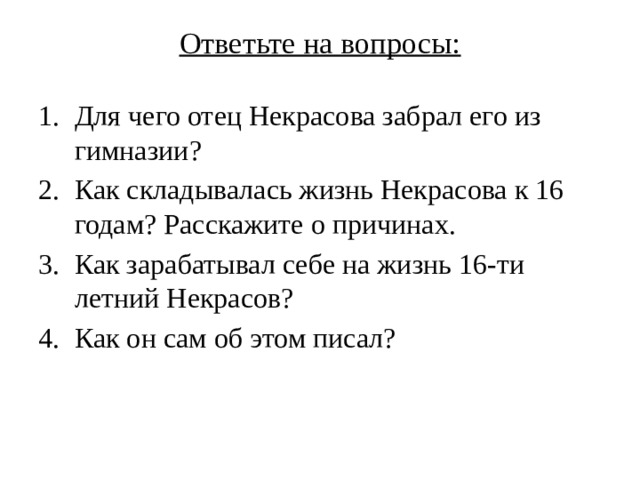 Ответьте на вопросы:   Для чего отец Некрасова забрал его из гимназии? Как складывалась жизнь Некрасова к 16 годам? Расскажите о причинах. Как зарабатывал себе на жизнь 16-ти летний Некрасов? Как он сам об этом писал? 