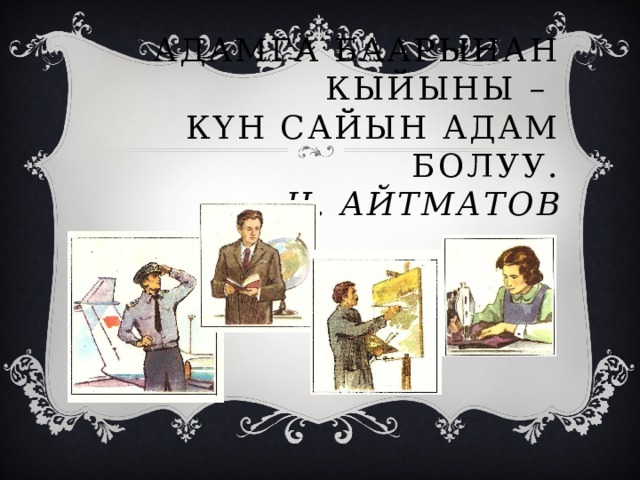 Адамга баарынан кыйыны –  күн сайын адам болуу.  Ч. Айтматов 