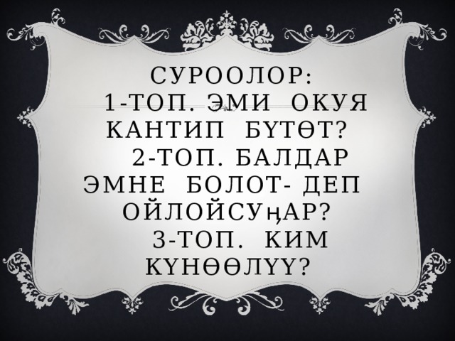  Суроолор:  1-топ. Эми окуя кантип бүтөт?  2-топ. Балдар эмне болот- деп ойлойсуӊар?  3-топ. Ким күнөөлүү? 