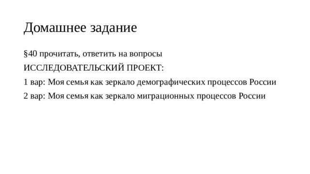Домашнее задание §40 прочитать, ответить на вопросы ИССЛЕДОВАТЕЛЬСКИЙ ПРОЕКТ: 1 вар: Моя семья как зеркало демографических процессов России 2 вар: Моя семья как зеркало миграционных процессов России 