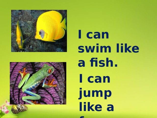 I can swim like a fish. I can jump like a frog. 