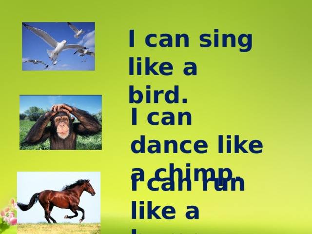 I can sing like a bird. I can dance like a chimp. I can run like a horse. 
