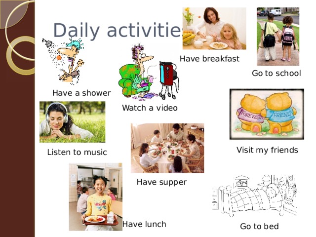 Daily activities Have breakfast Go to school Have a shower Watch a video Visit my friends Listen to music Have supper Have lunch Go to bed 
