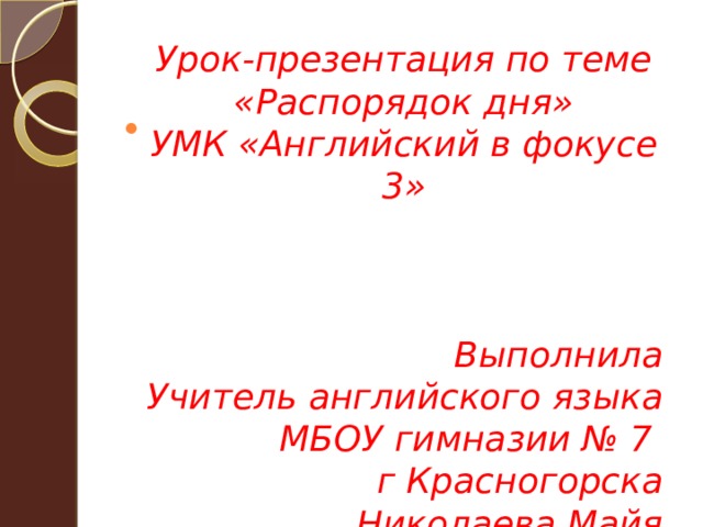 Урок-презентация по теме «Распорядок дня» УМК «Английский в фокусе 3» Выполнила Учитель английского языка МБОУ гимназии № 7 г Красногорска Николаева Майя Александровна 