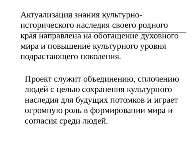Актуализация знания культурно-исторического наследия своего родного края направлена на обогащение духовного мира и повышение культурного уровня подрастающего поколения.  Проект служит объединению, сплочению людей с целью сохранения культурного наследия для будущих потомков и играет огромную роль в формировании мира и согласия среди людей. 