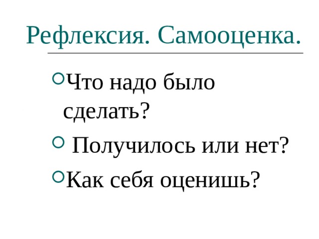 Рефлексия. Самооценка. Что надо было сделать?  Получилось или нет? Как себя оценишь? 