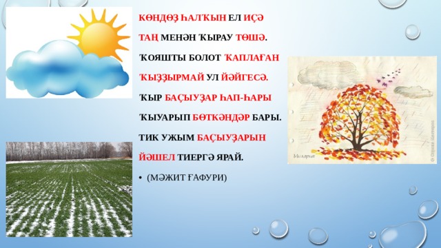 Көндөҙ   һалҡын   ел  иҫә Таң  менән ҡырау  төшә . Ҡояшты болот  ҡаплаған Ҡыҙҙырмай  ул  йәйгесә. Ҡыр  баҫыуҙар һап-һары Ҡыуарып  бөткәндәр  бары. Тик ужым  баҫыуҙарын Йәшел тиергә ярай. (Мәжит Ғафури) 