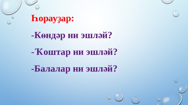 Һорауҙар: -Көндәр ни эшләй? -Ҡоштар ни эшләй? -Балалар ни эшләй? 