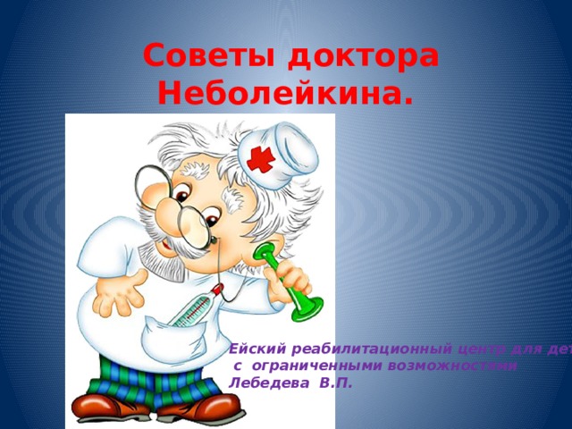  Советы доктора Неболейкина. Ейский реабилитационный центр для детей  с ограниченными возможностями Лебедева В.П. 