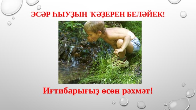 Эсәр һыуҙың ҡәҙерен беләйек!    Иғтибарығыҙ өсөн рәхмәт! 