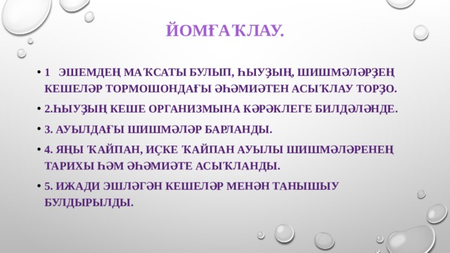 Йомғаҡлау.     1 Эшемдең маҡсаты булып, һыуҙың, шишмәләрҙең кешеләр тормошондағы әһәмиәтен асыҡлау торҙо. 2.Һыуҙың кеше организмына кәрәклеге билдәләнде. 3. Ауылдағы шишмәләр барланды. 4. Яңы Ҡайпан, Иҫке Ҡайпан ауылы шишмәләренең тарихы һәм әһәмиәте асыҡланды. 5. Ижади эшләгән кешеләр менән танышыу булдырылды. 