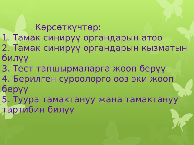       Көрсөткүчтөр:  1. Тамак сиңирүү органдарын атоо  2. Тамак сиңирүү органдарын кызматын билүү  3. Тест тапшырмаларга жооп берүү  4. Берилген суроолорго ооз эки жооп берүү  5. Туура тамактануу жана тамактануу тартибин билүү     
