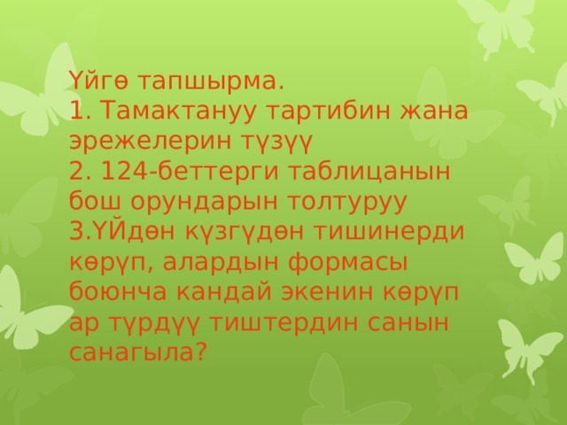 Үйгө тапшырма.  1. Тамактануу тартибин жана эрежелерин түзүү  2. 124-беттерги таблицанын бош орундарын толтуруу  3.ҮЙдөн күзгүдөн тишинерди көрүп, алардын формасы боюнча кандай экенин көрүп ар түрдүү тиштердин санын санагыла?          