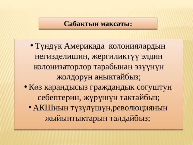 Cабактын максаты: Түндүк Америкада колониялардын негизделишин, жергиликтүү элдин колонизаторлор тарабынан эзүүнүн жолдорун аныктайбыз; Көз карандысыз граждандык согуштун себептерин, жүрүшүн тактайбыз; АКШнын түзүлүшүн,революциянын жыйынтыктарын талдайбыз;   